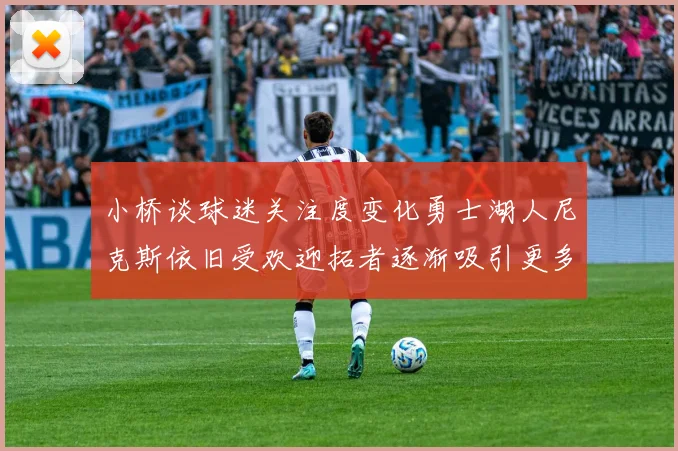 小桥谈球迷关注度变化勇士湖人尼克斯依旧受欢迎拓者逐渐吸引更多观众