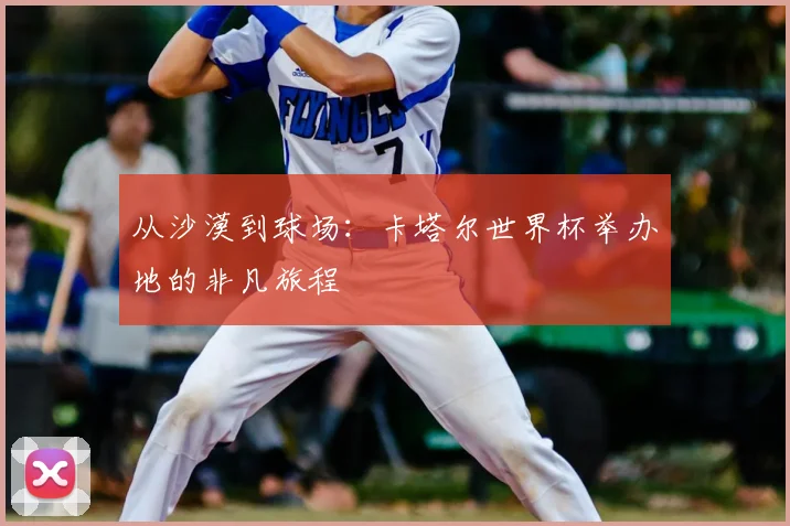 从沙漠到球场：卡塔尔世界杯举办地的非凡旅程