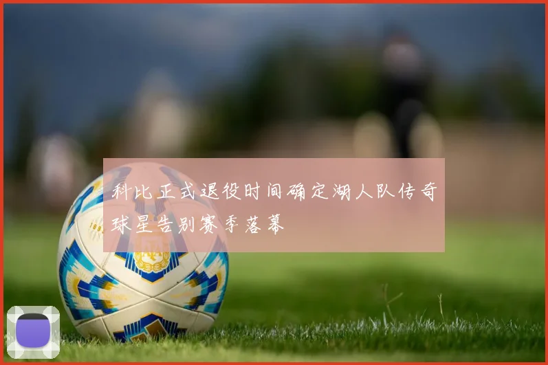 科比正式退役时间确定湖人队传奇球星告别赛季落幕