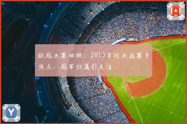 欧冠决赛回顾：2013年对决成赛季焦点，冠军归属引关注