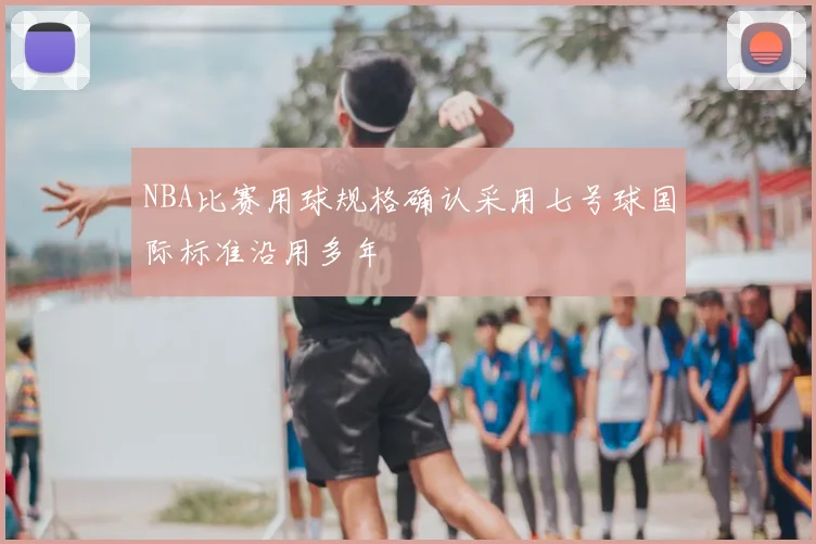NBA比赛用球规格确认采用七号球国际标准沿用多年