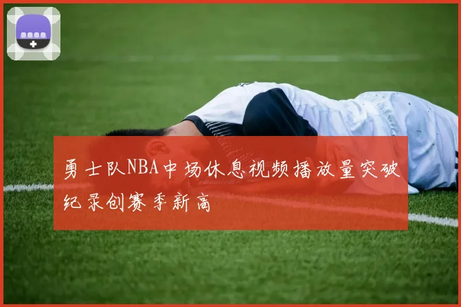 勇士队NBA中场休息视频播放量突破纪录创赛季新高