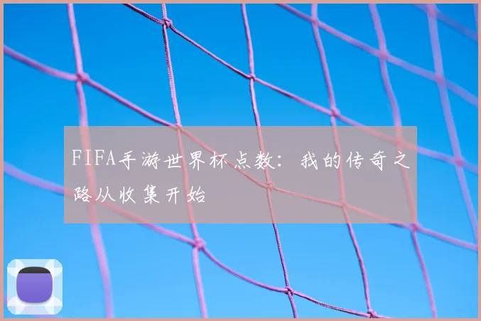 FIFA手游世界杯点数：我的传奇之路从收集开始