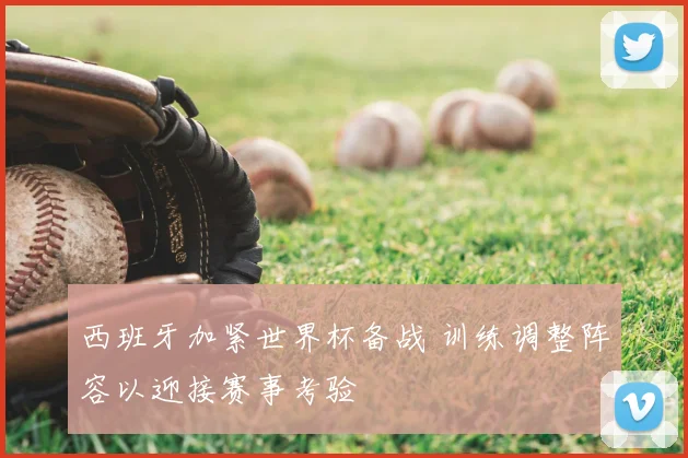 西班牙加紧世界杯备战 训练调整阵容以迎接赛事考验