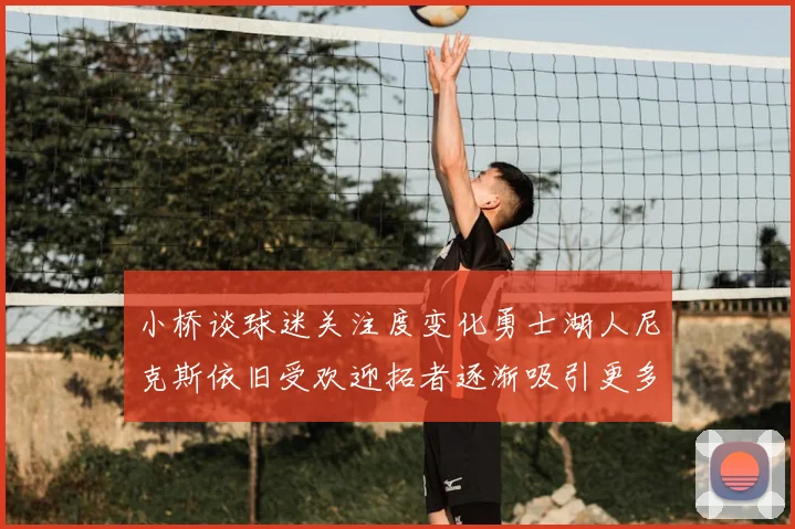 小桥谈球迷关注度变化勇士湖人尼克斯依旧受欢迎拓者逐渐吸引更多观众