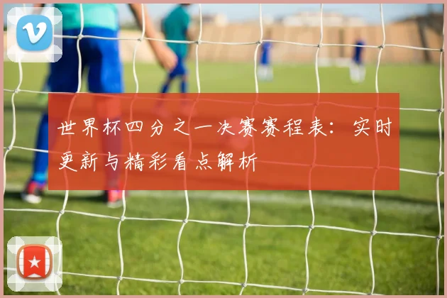 世界杯四分之一决赛赛程表：实时更新与精彩看点解析