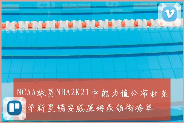 NCAA球员NBA2K21中能力值公布杜克大学新星锡安威廉姆森领衔榜单