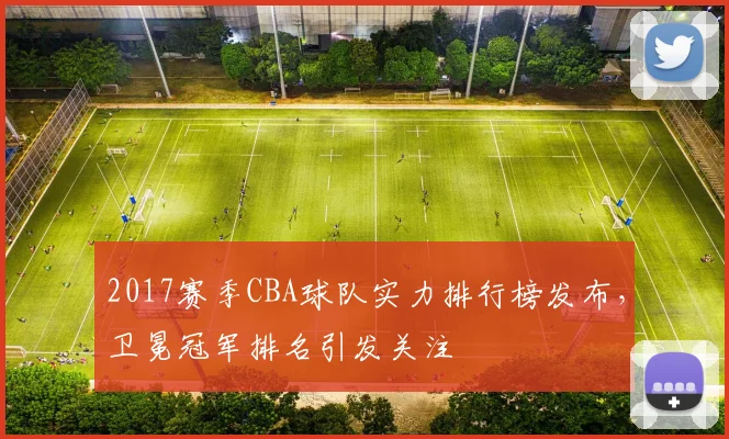 2017赛季CBA球队实力排行榜发布,卫冕冠军排名引发关注