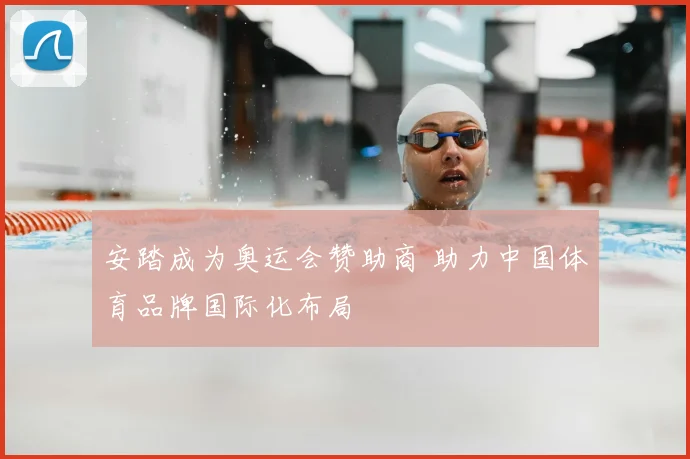 安踏成为奥运会赞助商 助力中国体育品牌国际化布局