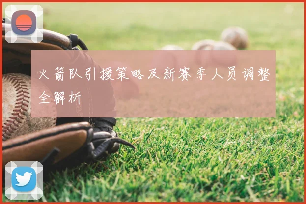 火箭队引援策略及新赛季人员调整全解析
