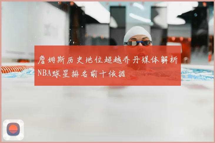 詹姆斯历史地位超越乔丹媒体解析NBA球星排名前十依据