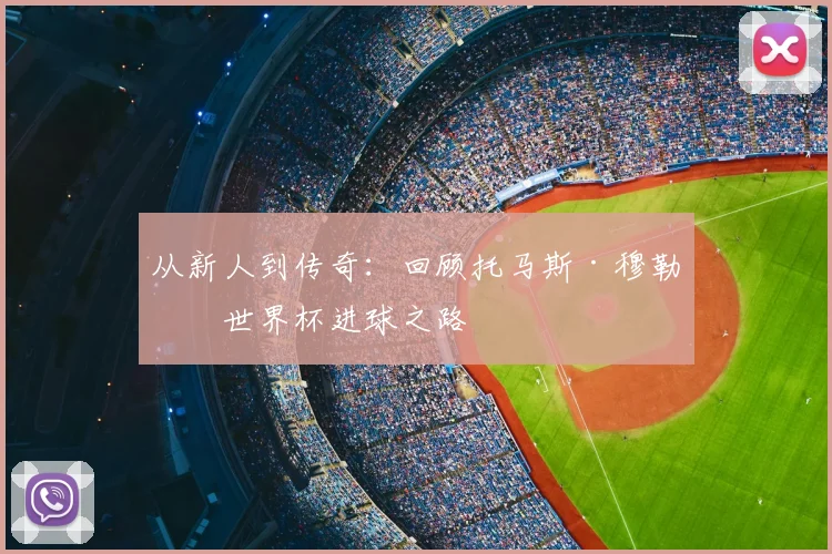 从新人到传奇:回顾托马斯·穆勒的世界杯进球之路