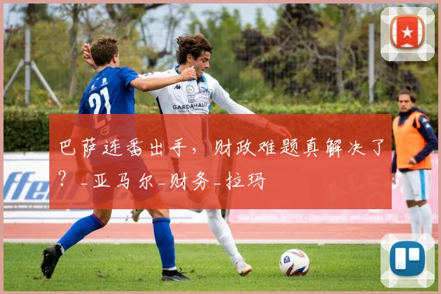 巴萨连番出手,财政难题真解决了?_亚马尔_财务_拉玛
