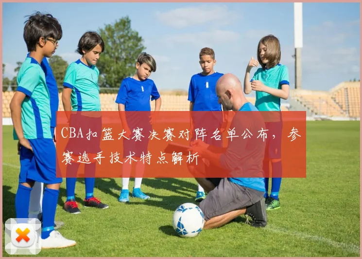 CBA扣篮大赛决赛对阵名单公布，参赛选手技术特点解析