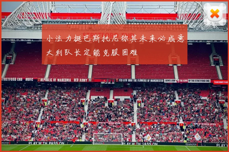 小法力挺巴斯托尼称其未来必成意大利队长定能克服困难