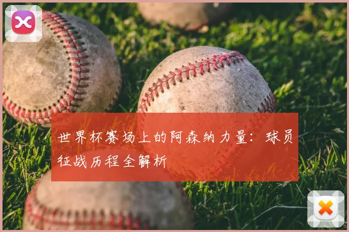 世界杯赛场上的阿森纳力量:球员征战历程全解析