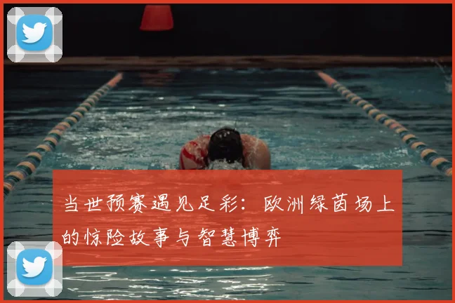 当世预赛遇见足彩:欧洲绿茵场上的惊险故事与智慧博弈