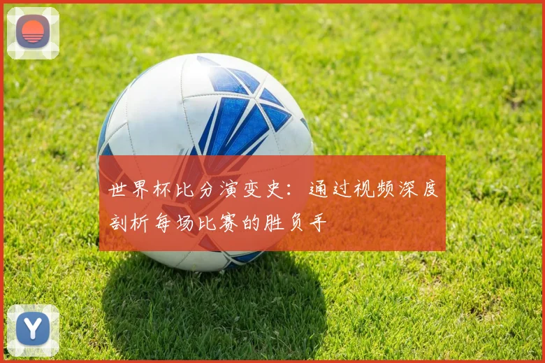 世界杯比分演变史：通过视频深度剖析每场比赛的胜负手