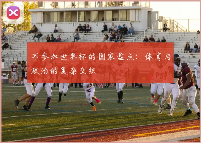 不参加世界杯的国家盘点:体育与政治的复杂交织