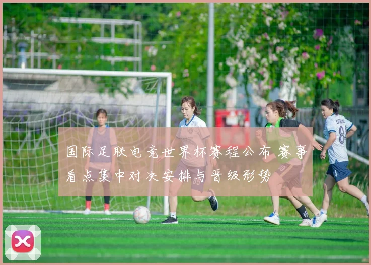 国际足联电竞世界杯赛程公布 赛事看点集中对决安排与晋级形势