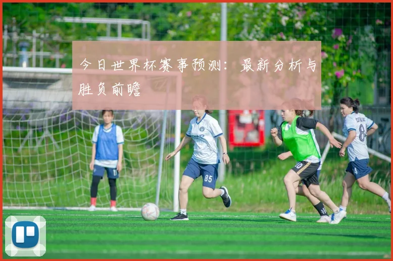 今日世界杯赛事预测:最新分析与胜负前瞻