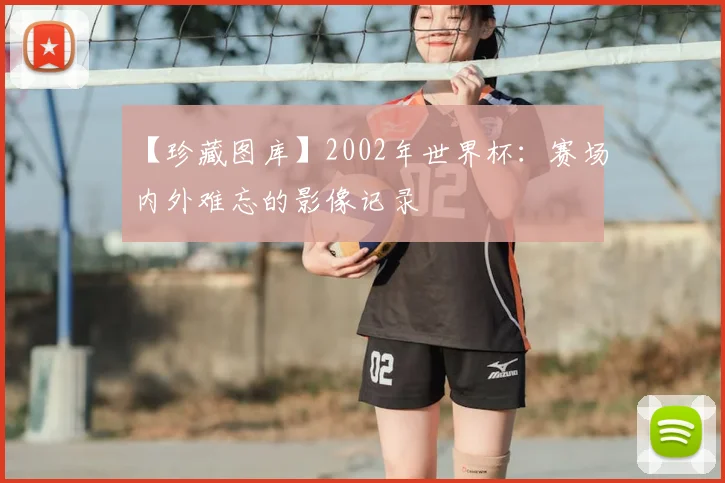 【珍藏图库】2002年世界杯:赛场内外难忘的影像记录