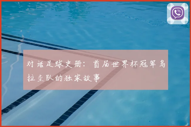 对话足球史册：首届世界杯冠军乌拉圭队的独家故事