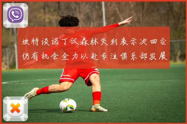 坎特谈诺丁汉森林失利表示次回合仍有机会全力以赴专注俱乐部发展