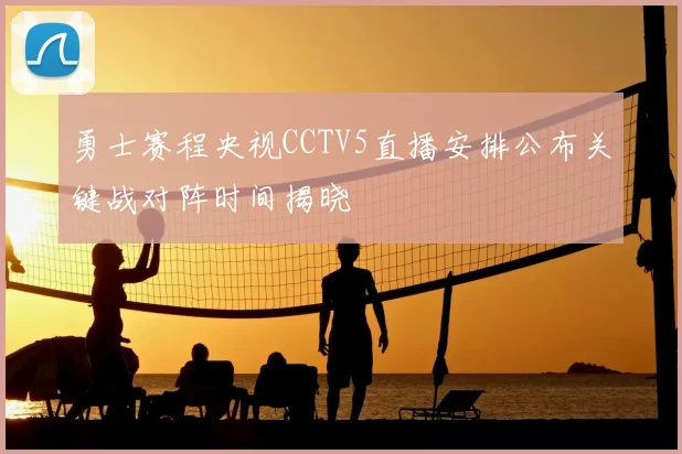 勇士赛程央视CCTV5直播安排公布关键战对阵时间揭晓