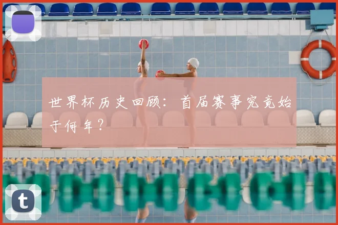 世界杯历史回顾：首届赛事究竟始于何年？