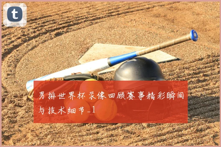 男排世界杯录像回顾赛事精彩瞬间与技术细节_1