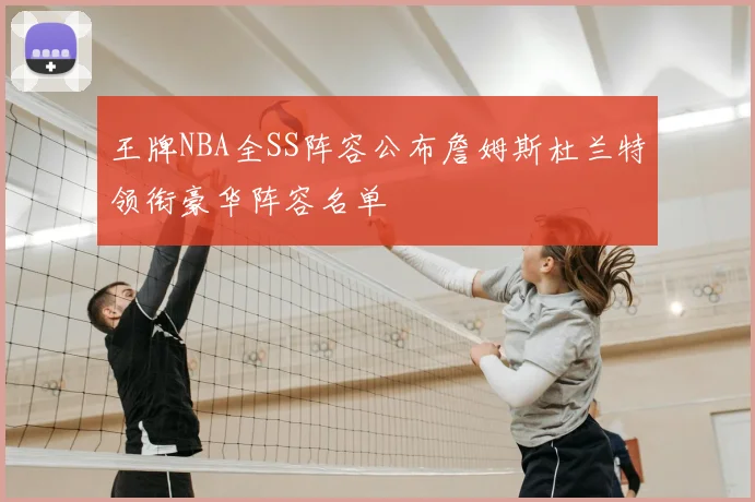 王牌NBA全SS阵容公布詹姆斯杜兰特领衔豪华阵容名单