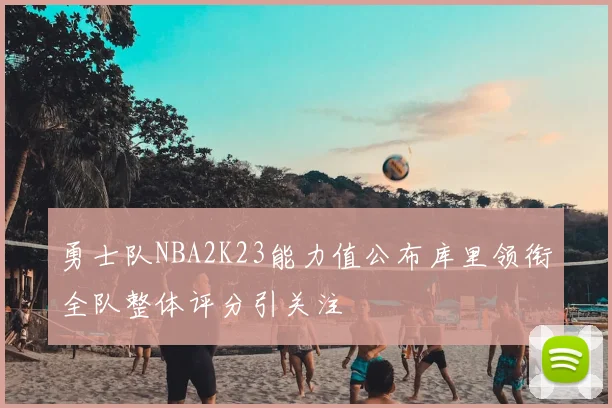 勇士队NBA2K23能力值公布库里领衔全队整体评分引关注