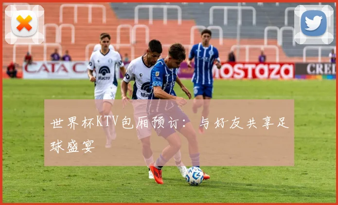 世界杯KTV包厢预订：与好友共享足球盛宴