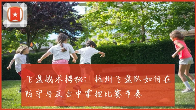 飞盘战术揭秘：杭州飞盘队如何在防守与反击中掌控比赛节奏