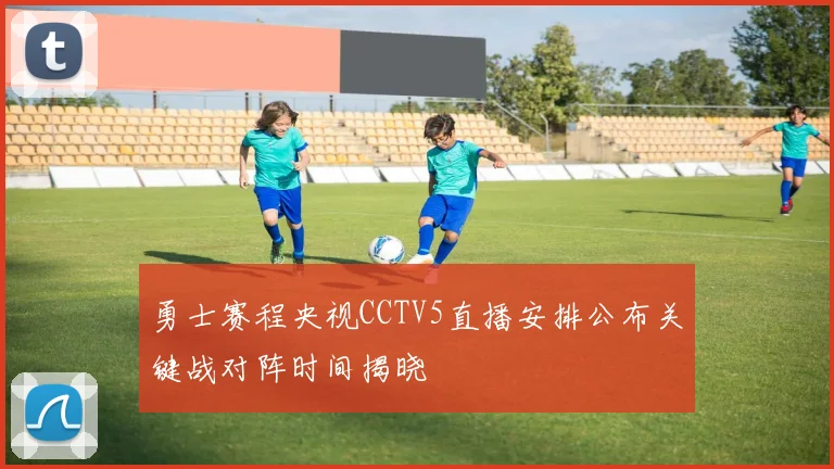 勇士赛程央视CCTV5直播安排公布关键战对阵时间揭晓