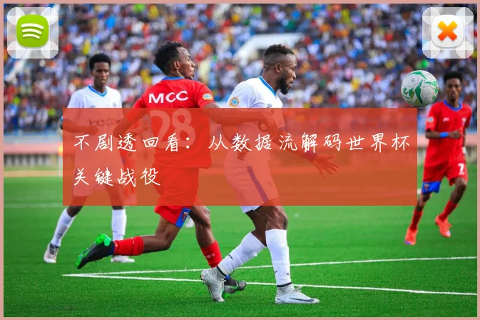 不剧透回看:从数据流解码世界杯关键战役
