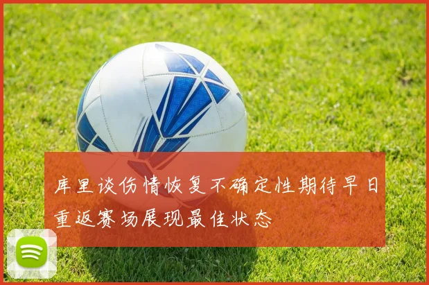 库里谈伤情恢复不确定性期待早日重返赛场展现最佳状态