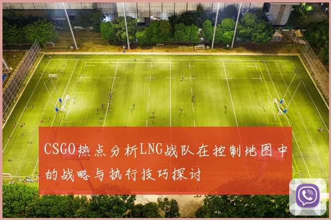 CSGO热点分析LNG战队在控制地图中的战略与执行技巧探讨