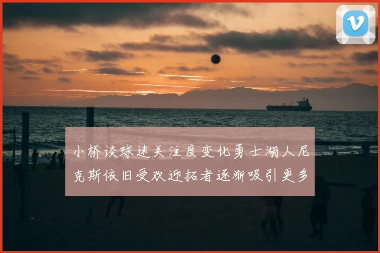 小桥谈球迷关注度变化勇士湖人尼克斯依旧受欢迎拓者逐渐吸引更多观众