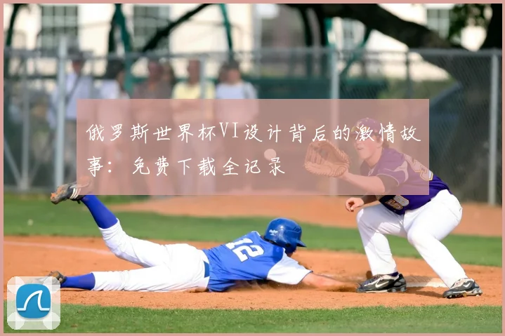 俄罗斯世界杯VI设计背后的激情故事：免费下载全记录