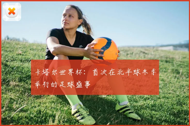 卡塔尔世界杯:首次在北半球冬季举行的足球盛事