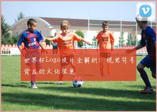 世界杯Logo设计全解析:视觉符号背后的文化深意