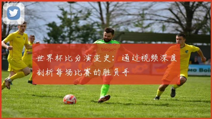 世界杯比分演变史:通过视频深度剖析每场比赛的胜负手