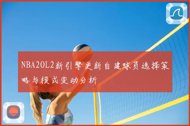 NBA2OL2新引擎更新自建球员选择策略与模式变动分析