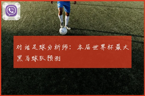 对话足球分析师:本届世界杯最大黑马球队预测