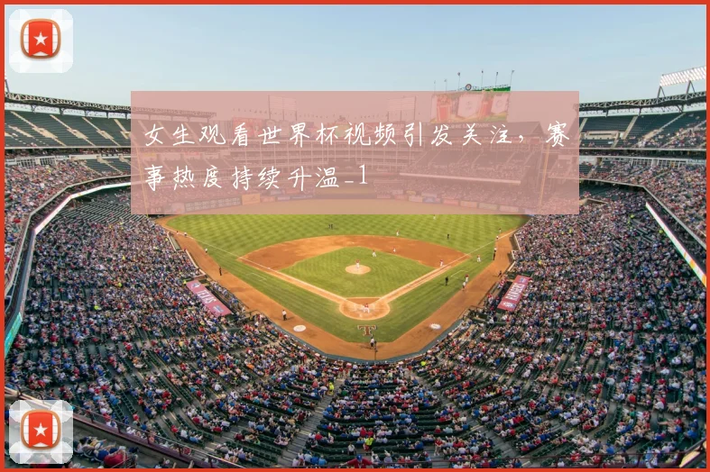 女生观看世界杯视频引发关注，赛事热度持续升温_1