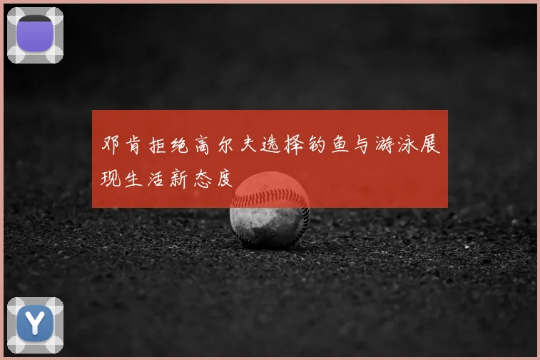 邓肯拒绝高尔夫选择钓鱼与游泳展现生活新态度