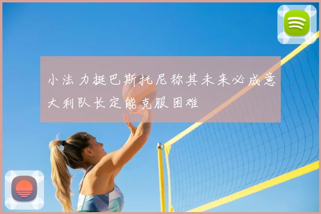 小法力挺巴斯托尼称其未来必成意大利队长定能克服困难