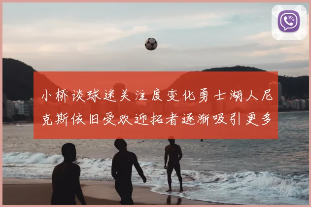 小桥谈球迷关注度变化勇士湖人尼克斯依旧受欢迎拓者逐渐吸引更多观众